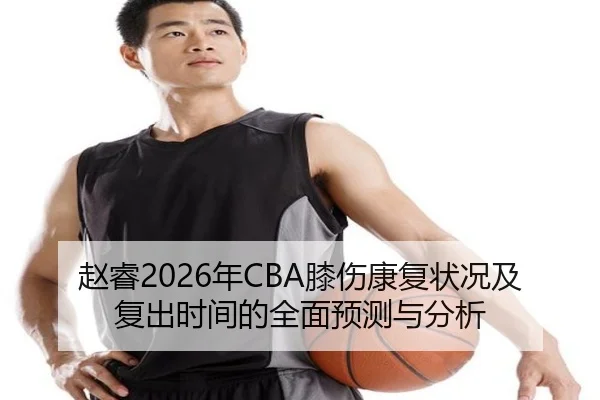 赵睿2026年CBA膝伤康复状况及复出时间的全面预测与分析